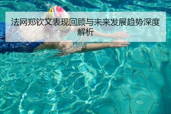 法网郑钦文表现回顾与未来发展趋势深度解析